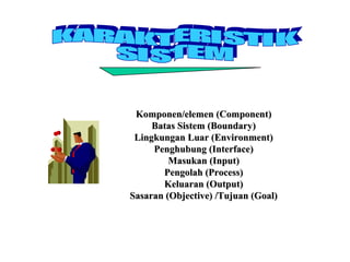 Komponen/elemen (Component)Komponen/elemen (Component)
Batas Sistem (Boundary)Batas Sistem (Boundary)
Lingkungan Luar (Environment)Lingkungan Luar (Environment)
Penghubung (Interface)Penghubung (Interface)
Masukan (Input)Masukan (Input)
Pengolah (Process)Pengolah (Process)
Keluaran (Output)Keluaran (Output)
Sasaran (Objective) /Tujuan (Goal)Sasaran (Objective) /Tujuan (Goal)
 