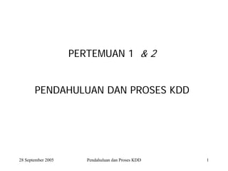 28 September 2005 Pendahuluan dan Proses KDD 1 
PERTEMUAN 1& 2 
PENDAHULUAN DAN PROSES KDD  