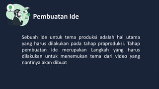 Pembuatan Ide
Sebuah ide untuk tema produksi adalah hal utama
yang harus dilakukan pada tahap praproduksi. Tahap
pembuatan ide merupakan Langkah yang harus
dilakukan untuk menemukan tema dari video yang
nantinya akan dibuat
 