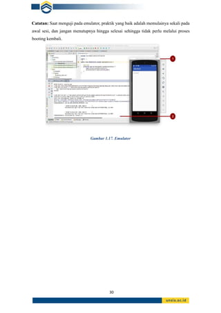 30
Catatan: Saat menguji pada emulator, praktik yang baik adalah memulainya sekali pada
awal sesi, dan jangan menutupnya hingga selesai sehingga tidak perlu melalui proses
booting kembali.
Gambar 1.17. Emulator
 