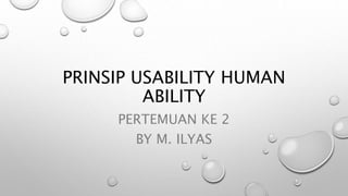 PRINSIP USABILITY HUMAN
ABILITY
PERTEMUAN KE 2
BY M. ILYAS
 
