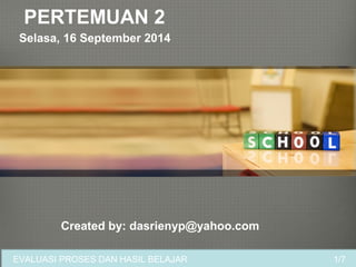 PERTEMUAN 2 
Selasa, 16 September 2014 
Created by: dasrienyp@yahoo.com 
EVALUASI PROSES DAN HASIL BELAJAR 1/7 
 