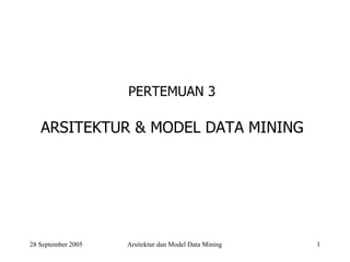 PERTEMUAN 3 
ARSITEKTUR & MODEL DATA MINING 
28 September 2005 Arsitektur dan Model Data Mining 1 
 