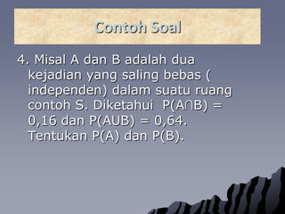 ContohSoal4. Misal A dan B adalahduakejadian yang salingbebas ( independen) dalamsuaturuangcontoh S. Diketahui  P(A∩B) = 0,16 dan P(AUB) = 0,64. Tentukan P(A) dan P(B).