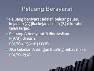 PeluangBersyaratPeluangbersyaratadalahpeluangsuatukejadian (A) jikakejadian lain (B) diketahuitelahterjadi.  Peluang A bersyarat B dinotasikan P(A/B), dimana:	P(A/B) = P(AB) / P(B)Jikakejadian A dengan B salingbebasmaka,	P(A/B)=P(A)