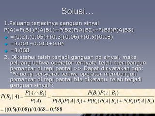 ASSIGNMENT 04 1.Suatu perusahaanbesarmenggunakan 3 hotel sebagaitempatmenginapparalangganannya. Dari pengalaman yang laludiketahuibahwa 20% langganannyaditempatkan di Hotel I, 50% di Hotel B, dan 30% di Hotel S. Bila 5% kamar mandi di Hotel Itidakberfungsidenganbaik, 4% di Hotel B, dan 8% di Hotel S, berapapeluangbahwa,    a seorang langganan mendapat kamar yang kamar mandinya tidak baik?    b seseorang yang mendapatkamarmandi yang tidakbaikditempatkandi Hotel S?