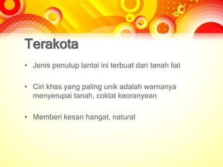 Terakota
• Jenis penutup lantai ini terbuat dari tanah liat
• Ciri khas yang paling unik adalah warnanya
menyerupai tanah, coklat keoranyean
• Memberi kesan hangat, natural
 
