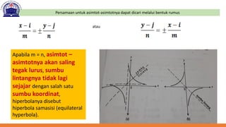 Persamaan untuk asimtot-asimtotnya dapat dicari melalui bentuk rumus
atau
Apabila m = n, asimtot –
asimtotnya akan saling
tegak lurus, sumbu
lintangnya tidak lagi
sejajar dengan salah satu
sumbu koordinat,
hiperbolanya disebut
hiperbola samasisi (equilateral
hyperbola).
 