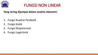 FUNGSI NON LINEAR
Yang sering dijumpai dalam analisis ekonomi:
1. Fungsi Kuadrat Parabolik
2. Fungsi Kubik
3. Fungsi Eksponensial
4. Fungsi Logaritmik
 