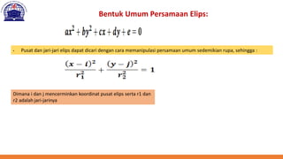 Bentuk Umum Persamaan Elips:
• Pusat dan jari-jari elips dapat dicari dengan cara memanipulasi persamaan umum sedemikian rupa, sehingga :
Dimana i dan j mencerminkan koordinat pusat elips serta r1 dan
r2 adalah jari-jarinya
 