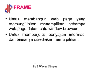 By I Wayan Simpen
FRAME
• Untuk membangun web page yang
memungkinkan menampilkan beberapa
web page dalam satu window browser.
• Untuk memperjelas penyajian informasi
dan biasanya disediakan menu pilihan.
 