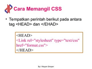 By I Wayan Simpen
Cara Memangil CSS
• Tempatkan perintah berikut pada antara
tag <HEAD> dan </EHAD>
<HEAD>
<Link rel="stylesheet" type="text/css"
href="format.css">
</HEAD>
 