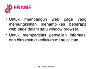 By I Wayan Simpen
FRAME
• Untuk membangun web page yang
memungkinkan menampilkan beberapa
web page dalam satu window browser.
• Untuk memperjelas penyajian informasi
dan biasanya disediakan menu pilihan.
 