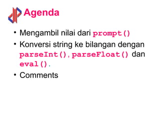 Agenda
• Mengambil nilai dari prompt()
• Konversi string ke bilangan dengan
parseInt(), parseFloat() dan
eval().
• Comments
 