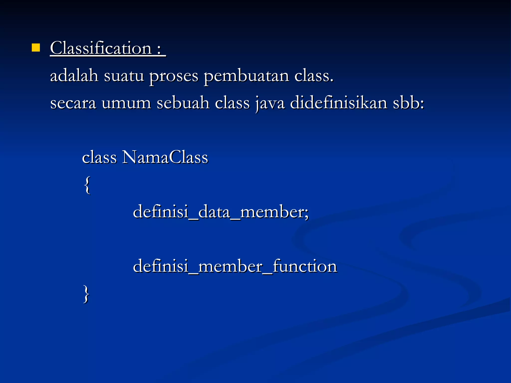 Classification :  adalah suatu proses pembuatan class. secara umum sebuah class java didefinisikan sbb: class NamaClass { definisi_data_member; definisi_member_function } 