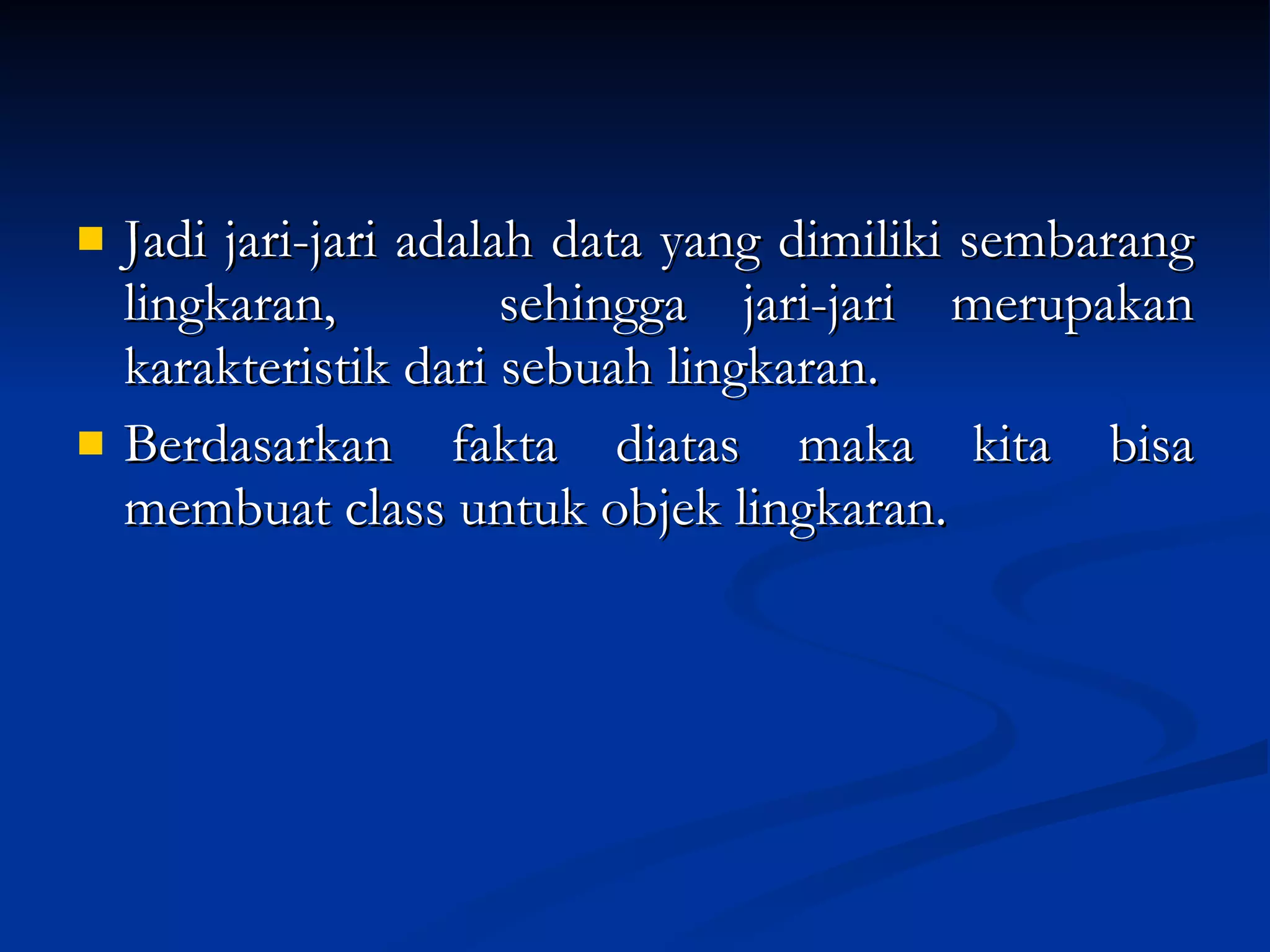 Jadi jari-jari adalah data yang dimiliki sembarang lingkaran,  sehingga jari-jari merupakan karakteristik dari sebuah lingkaran. Berdasarkan fakta diatas maka kita bisa membuat class untuk objek lingkaran. 