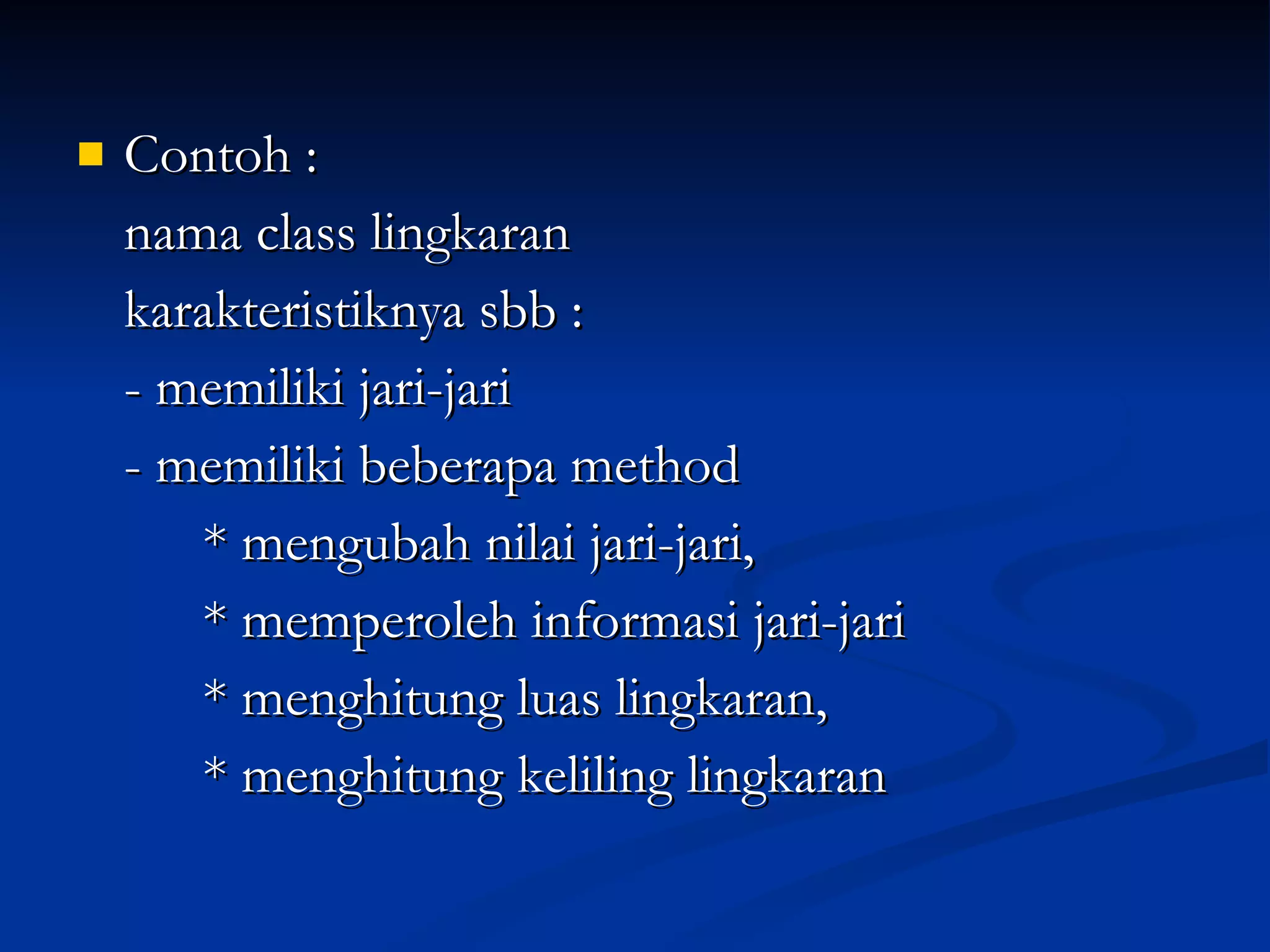 Contoh : nama class lingkaran karakteristiknya sbb : - memiliki jari-jari - memiliki beberapa method * mengubah nilai jari-jari,   * memperoleh informasi jari-jari * menghitung luas lingkaran,   * menghitung keliling lingkaran 