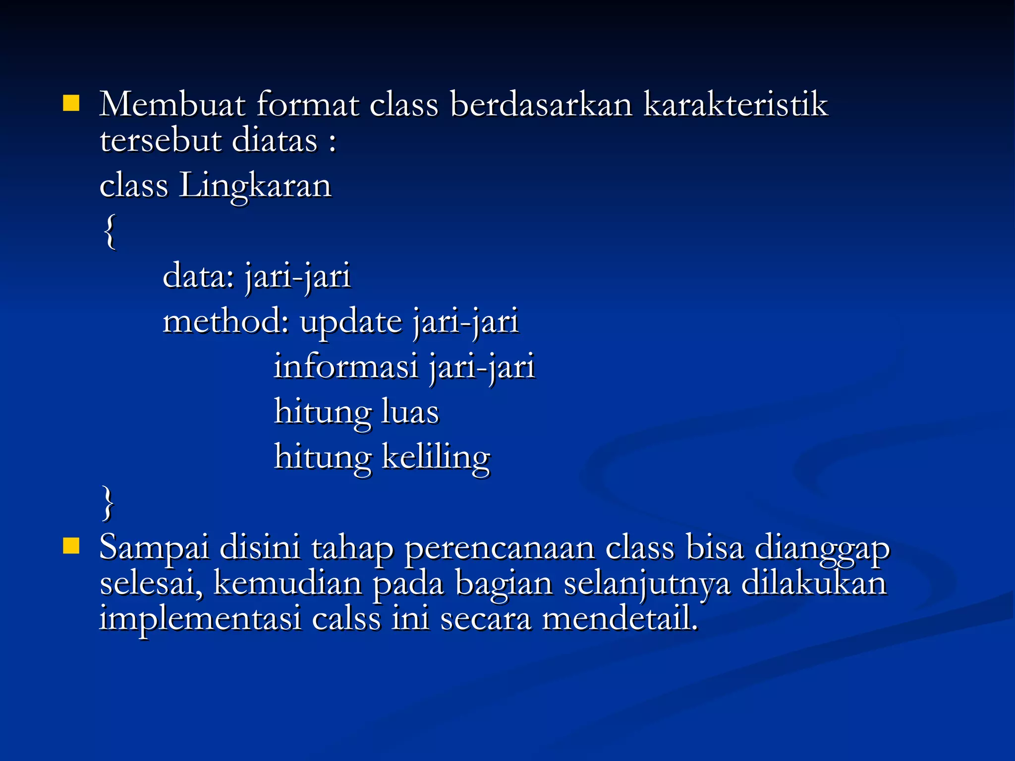 Membuat format class berdasarkan karakteristik tersebut diatas : class Lingkaran { data: jari-jari method: update jari-jari   informasi jari-jari   hitung luas   hitung keliling } Sampai disini tahap perencanaan class bisa dianggap selesai, kemudian pada bagian selanjutnya dilakukan implementasi calss ini secara mendetail. 