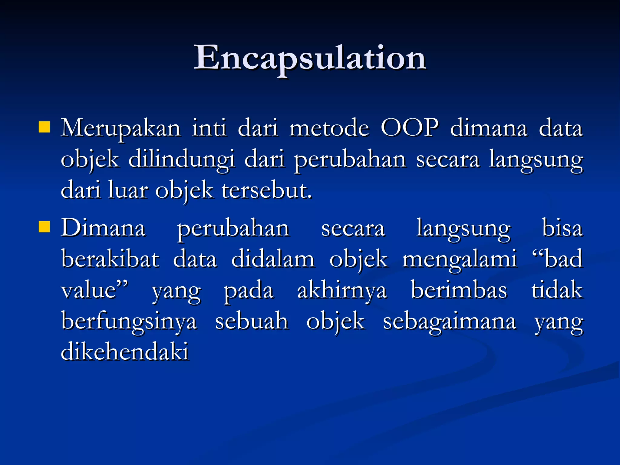 Encapsulation Merupakan inti dari metode OOP dimana data objek dilindungi dari perubahan secara langsung dari luar objek tersebut.  Dimana perubahan secara langsung bisa berakibat data didalam objek mengalami “bad value” yang pada akhirnya berimbas tidak berfungsinya sebuah objek sebagaimana yang dikehendaki   