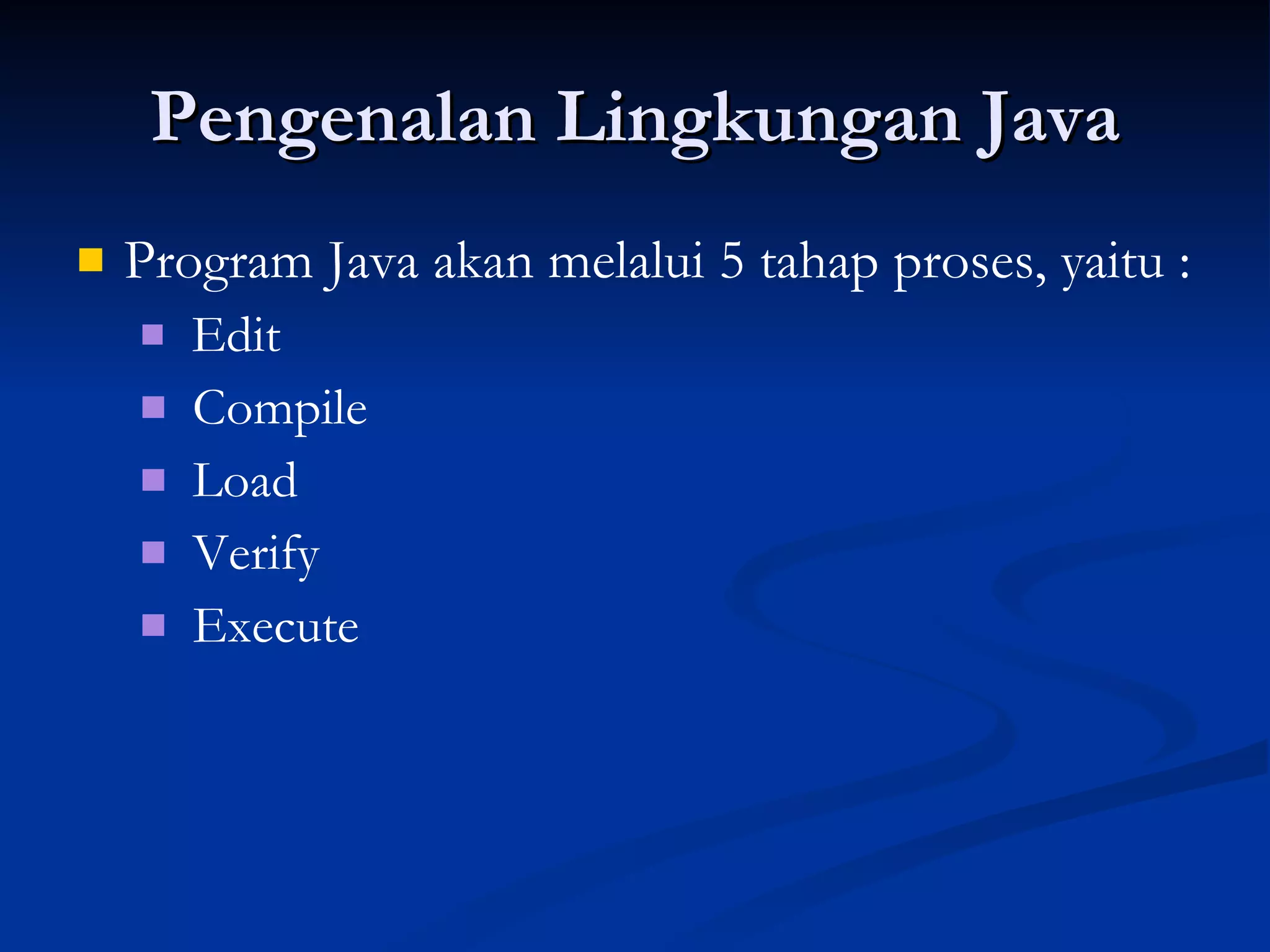 Pengenalan Lingkungan Java Program Java akan melalui 5 tahap proses, yaitu : Edit Compile Load Verify Execute 