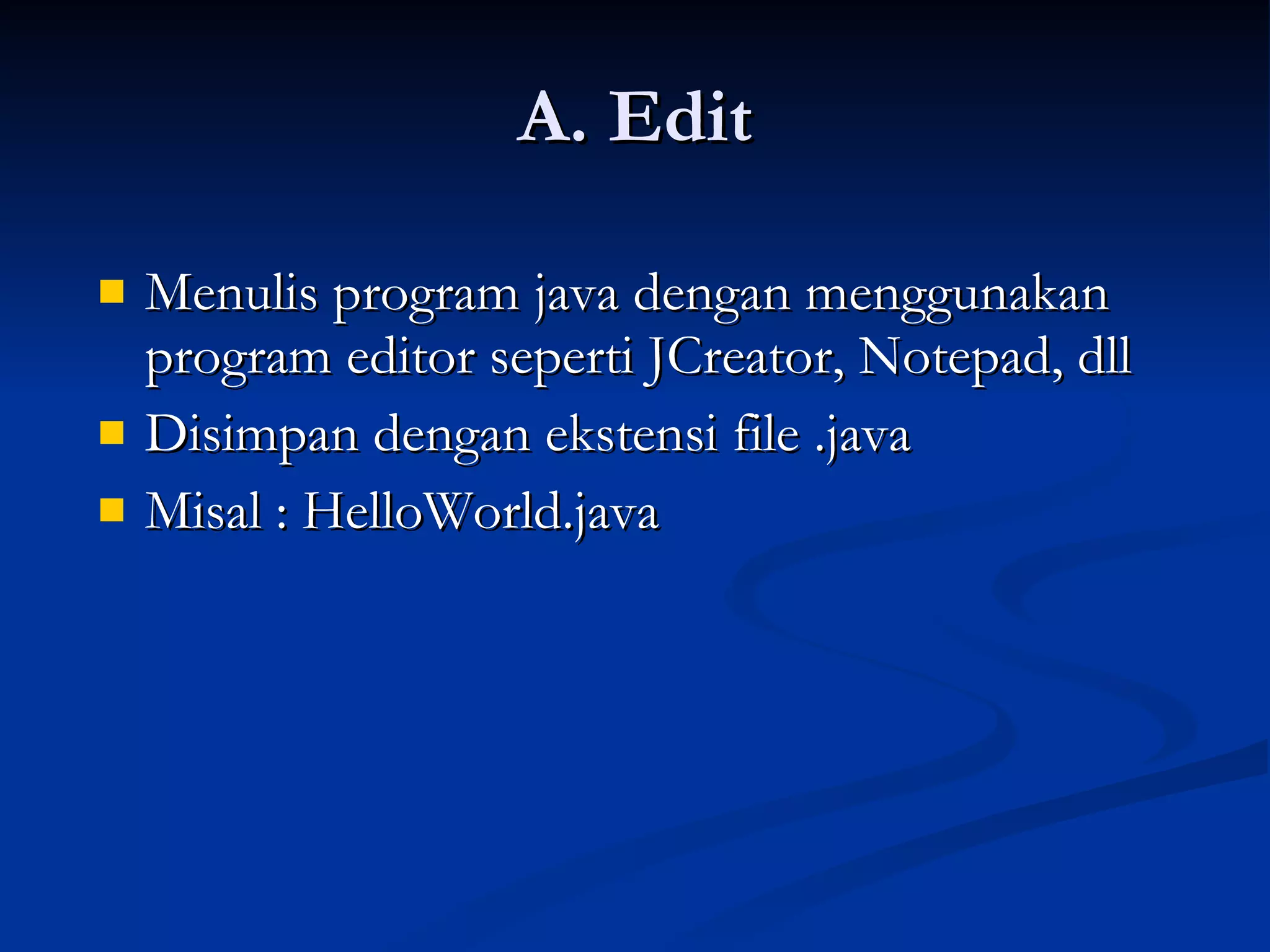 A. Edit Menulis program java dengan menggunakan program editor seperti JCreator, Notepad, dll Disimpan dengan ekstensi file .java Misal : HelloWorld.java 