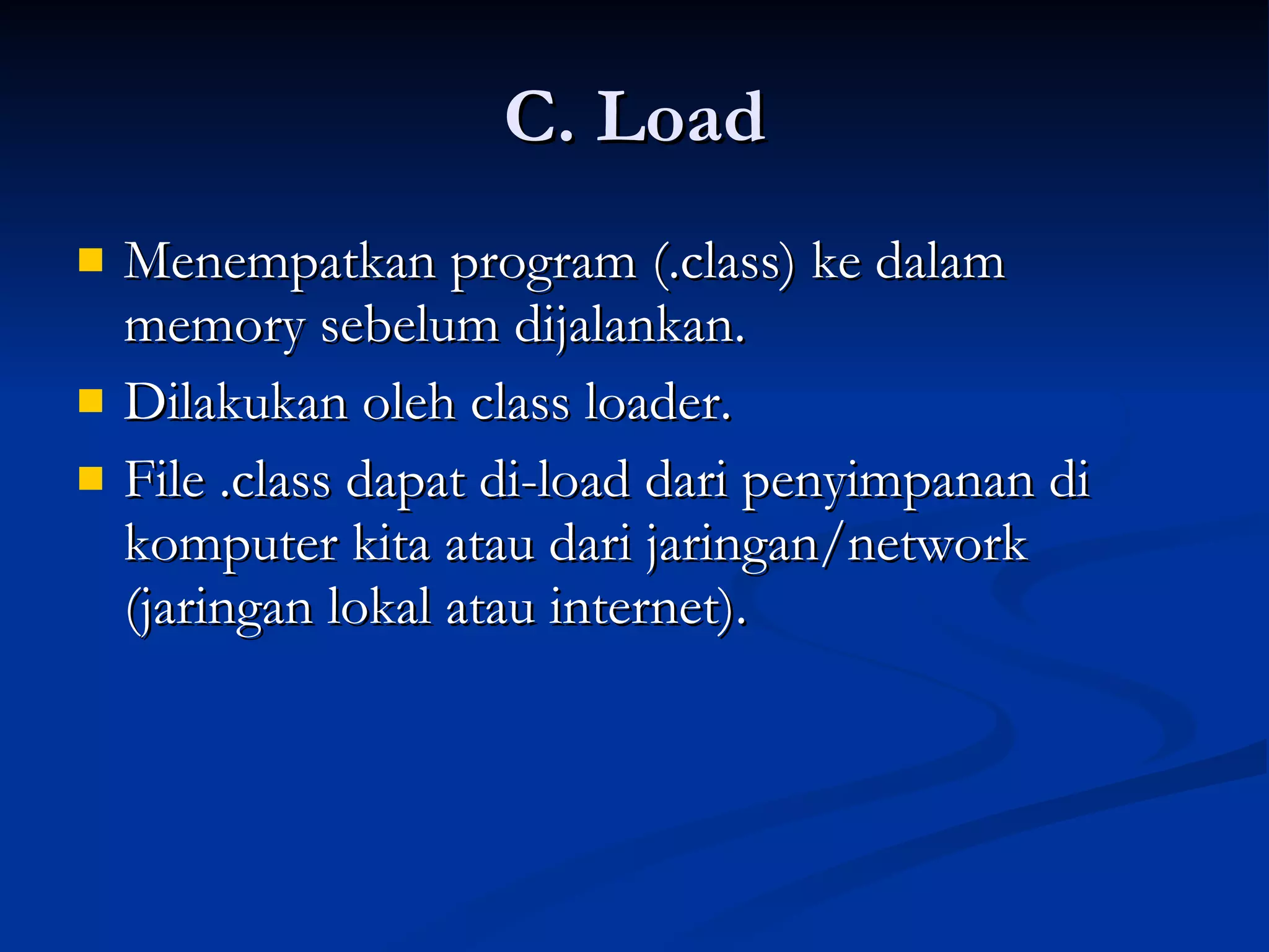 C. Load Menempatkan program (.class) ke dalam memory sebelum dijalankan. Dilakukan oleh class loader. File .class dapat di-load dari penyimpanan di komputer kita atau dari jaringan/network (jaringan lokal atau internet). 