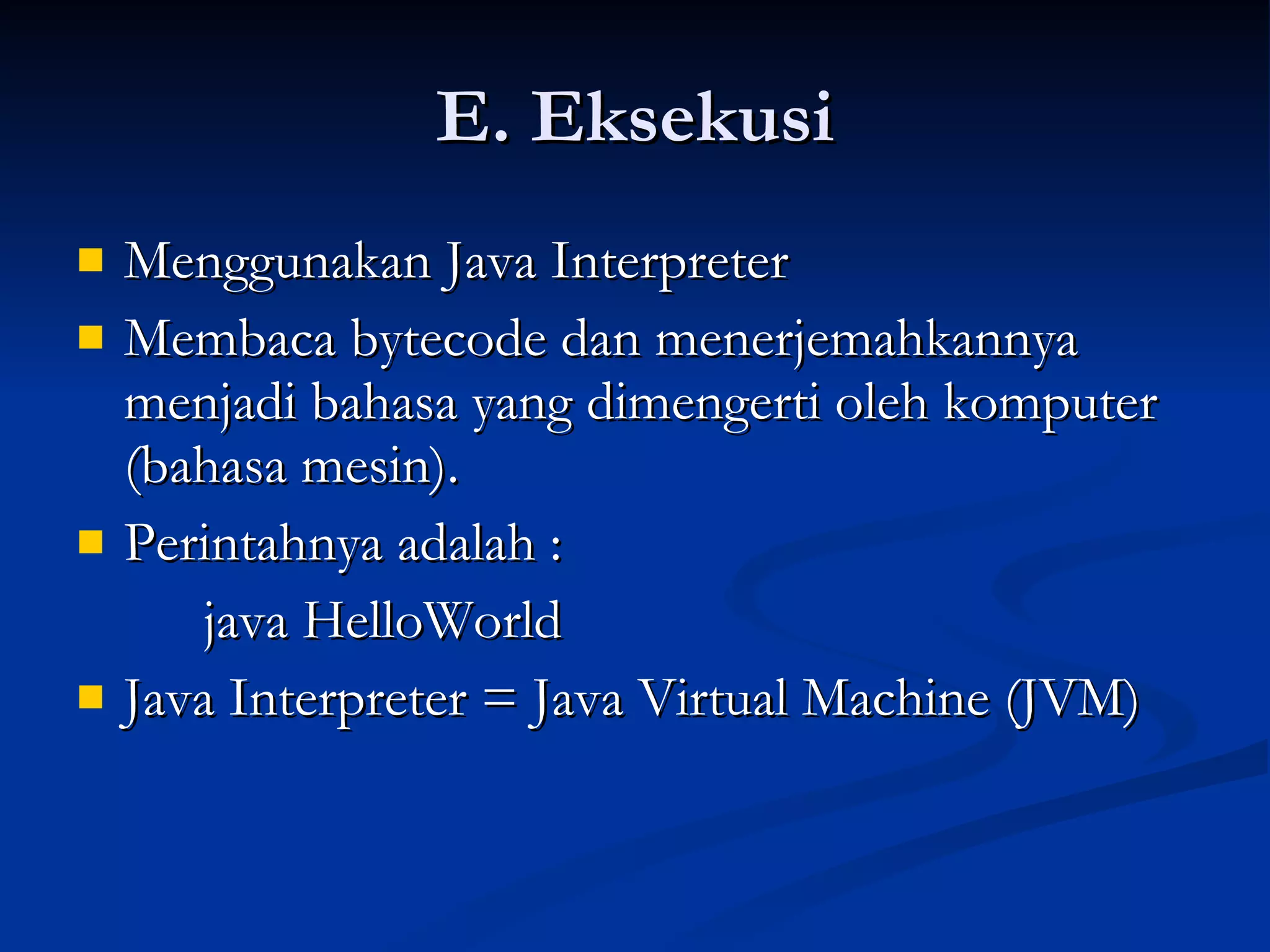 E. Eksekusi Menggunakan Java Interpreter Membaca bytecode dan menerjemahkannya menjadi bahasa yang dimengerti oleh komputer (bahasa mesin). Perintahnya adalah : java HelloWorld Java Interpreter = Java Virtual Machine (JVM) 