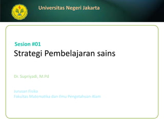 StrategiPembelajaransains Dr. Supriyadi, M.Pd Sesion #01 JurusanFisika FakultasMatematikadanIlmuPengetahuanAlam 