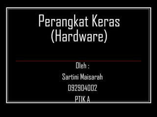 Perangkat Keras
  (Hardware)
         Oleh :
    Sartini Maisarah
      092904002
         PTIK A
 