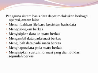 Pengguna sistem basis data dapat melakukan berbagai
  operasi, antara lain:
 Menambahkan file baru ke sistem basis data
 Mengosongkan berkas
 Menyisipkan data ke suatu berkas
 Mengambil data pada suati berkas
 Mengubah data pada suatu berkas
 Menghapus data pada suatu berkas
 Menyisipkan suatu informasi yang diambil dari
  sejumlah berkas
 