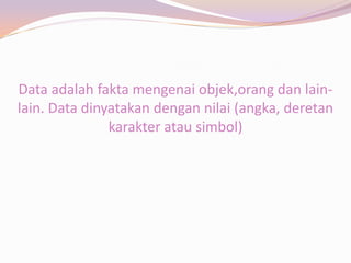 Data adalah fakta mengenai objek,orang dan lain-
lain. Data dinyatakan dengan nilai (angka, deretan
               karakter atau simbol)
 