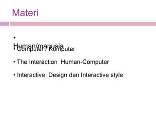 Materi

•
Human/manusia
• Computer / Komputer

• The Interaction Human-Computer

• Interactive Design dan Interactive style
 