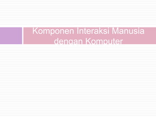 Komponen Interaksi Manusia
    dengan Komputer
 