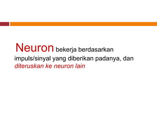 Neuron bekerja berdasarkan
impuls/sinyal yang diberikan padanya, dan
diteruskan ke neuron lain
 