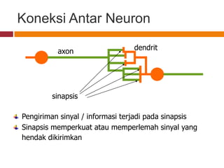 Koneksi Antar Neuron

          axon                  dendrit




        sinapsis

Pengiriman sinyal / informasi terjadi pada sinapsis
Sinapsis memperkuat atau memperlemah sinyal yang
hendak dikirimkan
 