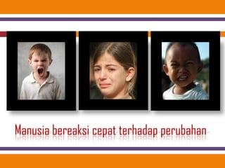 Manusia bereaksi cepat terhadap perubahan
 