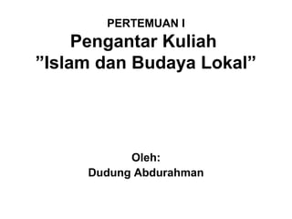 PERTEMUAN I
     Pengantar Kuliah
”Islam dan Budaya Lokal”




           Oleh:
     Dudung Abdurahman
 