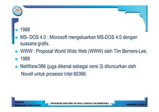 1988
MS- DOS 4.0 : Microsoft mengeluarkan MS-DOS 4.0 dengan
suasana grafis.
WWW : Proposal World Wide Web (WWW) oleh Tim Berners-Lee.
1989
NetWare/386 (juga dikenal sebagai versi 3) diluncurkan oleh
Novell untuk prosesor Intel 80386.
 