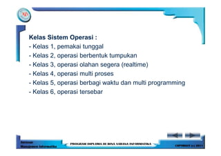 Kelas Sistem Operasi :
- Kelas 1, pemakai tunggal
- Kelas 2, operasi berbentuk tumpukan
- Kelas 3, operasi olahan segera (realtime)
- Kelas 4, operasi multi proses
- Kelas 5, operasi berbagi waktu dan multi programming
- Kelas 6, operasi tersebar
 