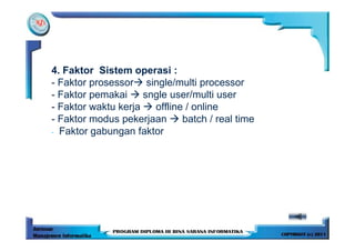 4. Faktor Sistem operasi :
- Faktor prosessor single/multi processor
- Faktor pemakai     sngle user/multi user
- Faktor waktu kerja   offline / online
- Faktor modus pekerjaan      batch / real time
- Faktor gabungan faktor
 
