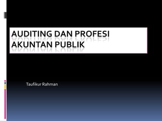 AUDITING DAN PROFESI
AKUNTAN PUBLIK
Taufikur Rahman
 
