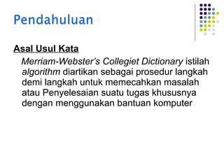 Asal Usul Kata
Merriam-Webster’s Collegiet Dictionary istilah
algorithm diartikan sebagai prosedur langkah
demi langkah untuk memecahkan masalah
atau Penyelesaian suatu tugas khususnya
dengan menggunakan bantuan komputer

 