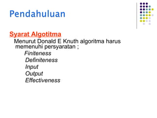 Syarat Algotitma
Menurut Donald E Knuth algoritma harus
memenuhi persyaratan ;
Finiteness
Definiteness
Input
Output
Effectiveness

 