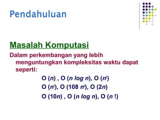 Masalah Komputasi
Dalam perkembangan yang lebih
menguntungkan kompleksitas waktu dapat
seperti:
Ο (n) , Ο (n log n), Ο (n2)
Ο (n3), Ο (108 n4), Ο (2n)
Ο (10n) , Ο (n log n), Ο (n !)

 