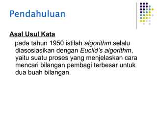 Asal Usul Kata
pada tahun 1950 istilah algorithm selalu
diasosiasikan dengan Euclid’s algorithm,
yaitu suatu proses yang menjelaskan cara
mencari bilangan pembagi terbesar untuk
dua buah bilangan.

 