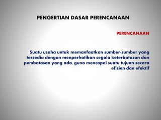 PENGERTIAN DASAR PERENCANAAN
PERENCANAAN
Suatu usaha untuk memanfaatkan sumber-sumber yang
tersedia dengan menperhatikan segala keterbatasan dan
pembatasan yang ada, guna mencapai suatu tujuan secara
efisien dan efektif
 