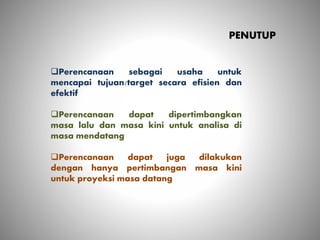 PENUTUP
Perencanaan sebagai usaha untuk
mencapai tujuan/target secara efisien dan
efektif
Perencanaan dapat dipertimbangkan
masa lalu dan masa kini untuk analisa di
masa mendatang
Perencanaan dapat juga dilakukan
dengan hanya pertimbangan masa kini
untuk proyeksi masa datang
 