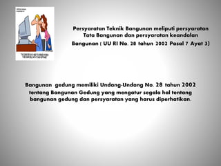 Persyaratan Teknik Bangunan meliputi persyaratan
Tata Bangunan dan persyaratan keandalan
Bangunan ( UU RI No. 28 tahun 2002 Pasal 7 Ayat 3)
Bangunan gedung memiliki Undang-Undang No. 28 tahun 2002
tentang Bangunan Gedung yang mengatur segala hal tentang
bangunan gedung dan persyaratan yang harus diperhatikan.
 