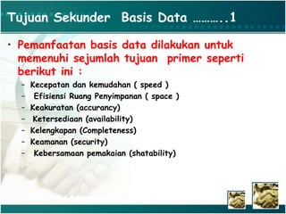 Tujuan Sekunder Basis Data ………..1
• Pemanfaatan basis data dilakukan untuk
memenuhi sejumlah tujuan primer seperti
berikut ini :
– Kecepatan dan kemudahan ( speed )
– Efisiensi Ruang Penyimpanan ( space )
– Keakuratan (accurancy)
– Ketersediaan (availability)
– Kelengkapan (Completeness)
– Keamanan (security)
– Kebersamaan pemakaian (shatability)
 