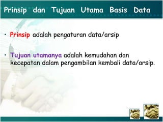 Prinsip dan Tujuan Utama Basis Data
• Prinsip adalah pengaturan data/arsip
• Tujuan utamanya adalah kemudahan dan
kecepatan dalam pengambilan kembali data/arsip.
 